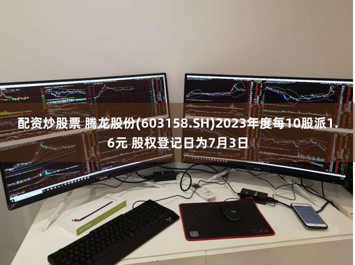 配资炒股票 腾龙股份(603158.SH)2023年度每10股派1.6元 股权登记日为7月3日
