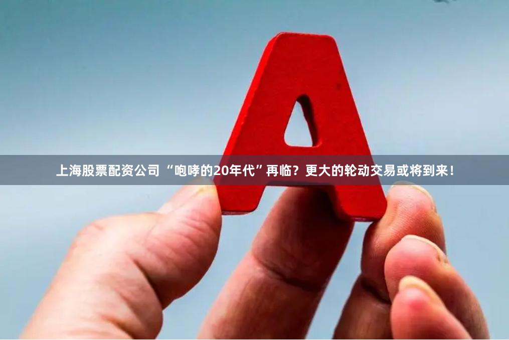 上海股票配资公司 “咆哮的20年代”再临？更大的轮动交易或将到来！