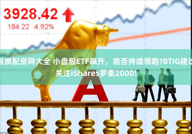 股票配资网大全 小盘股ETF飙升，能否持续领跑?BTIG建议关注iShares罗素2000!