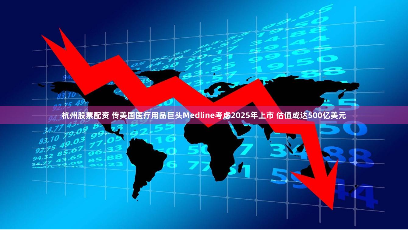 杭州股票配资 传美国医疗用品巨头Medline考虑2025年上市 估值或达500亿美元
