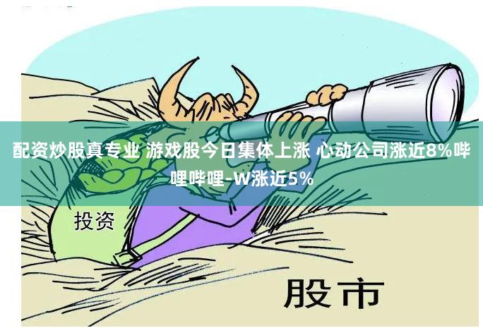 配资炒股真专业 游戏股今日集体上涨 心动公司涨近8%哔哩哔哩-W涨近5%