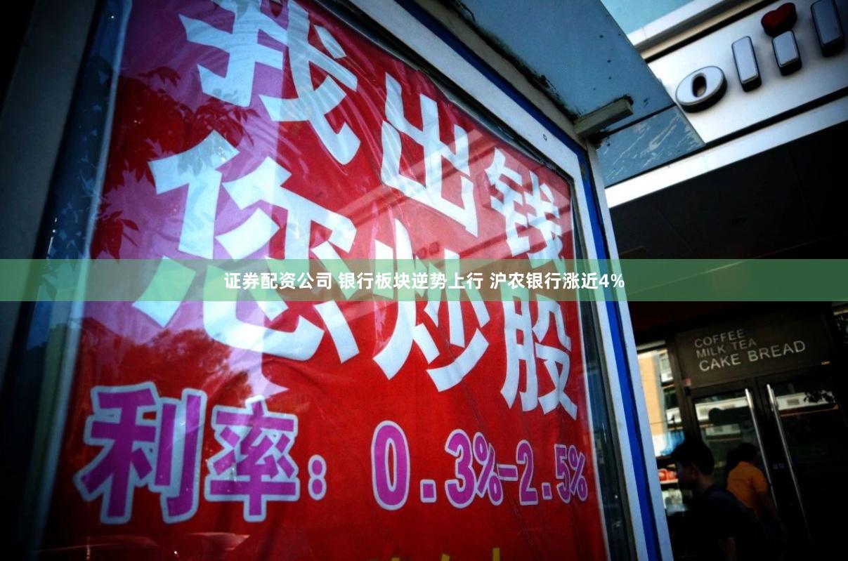 证券配资公司 银行板块逆势上行 沪农银行涨近4%