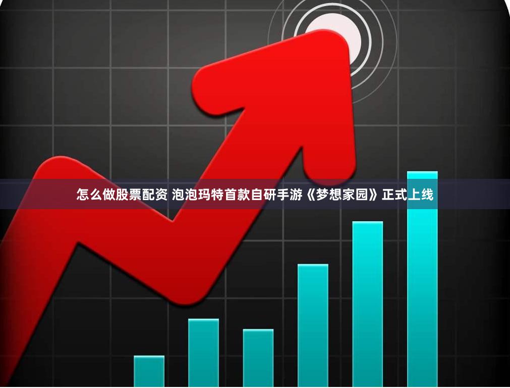 怎么做股票配资 泡泡玛特首款自研手游《梦想家园》正式上线