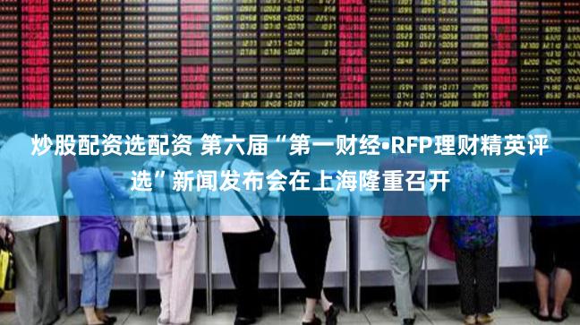 炒股配资选配资 第六届“第一财经•RFP理财精英评选”新闻发布会在上海隆重召开