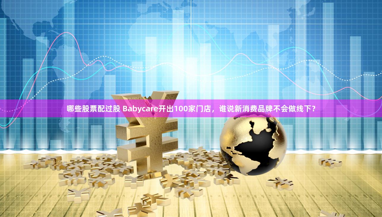 哪些股票配过股 Babycare开出100家门店，谁说新消费品牌不会做线下？