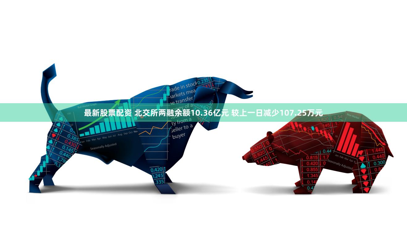 最新股票配资 北交所两融余额10.36亿元 较上一日减少107.25万元