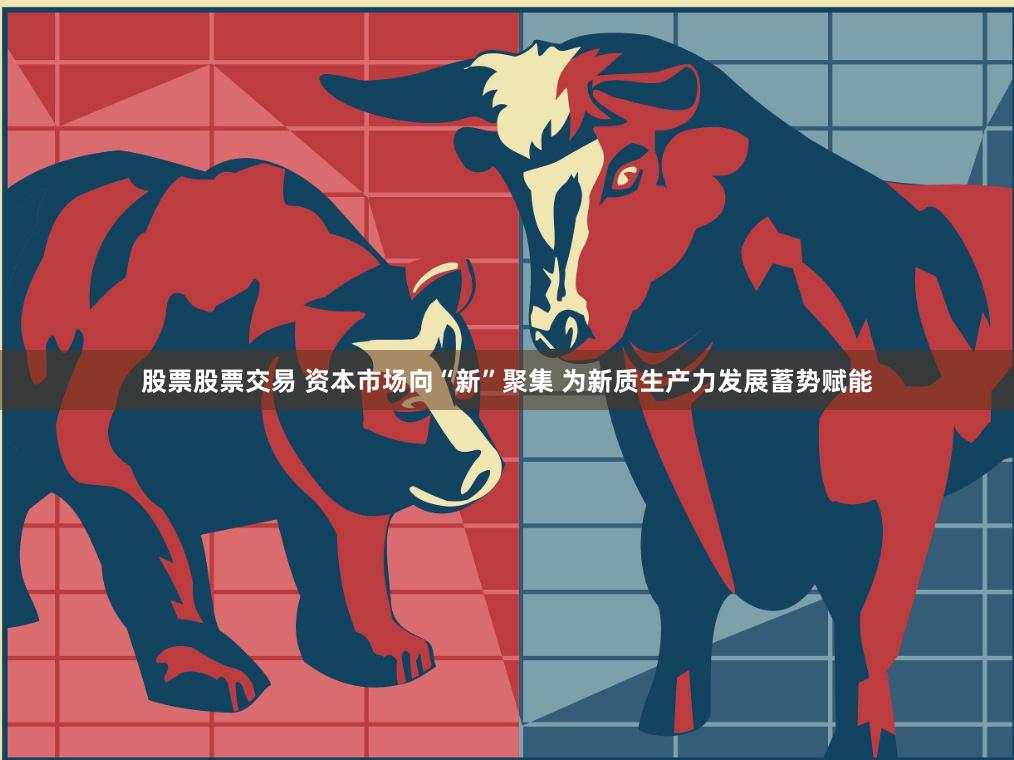 股票股票交易 资本市场向“新”聚集 为新质生产力发展蓄势赋能