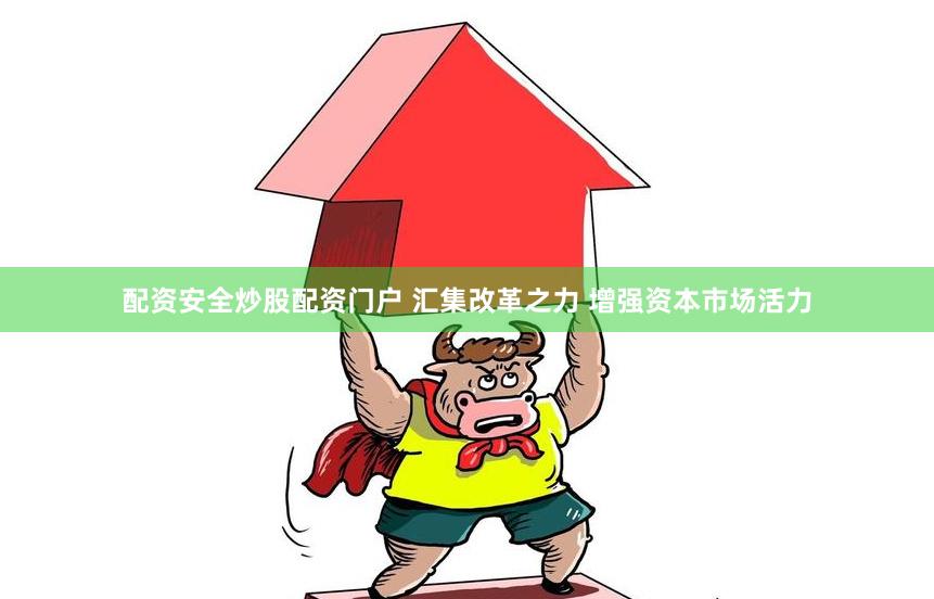 配资安全炒股配资门户 汇集改革之力 增强资本市场活力