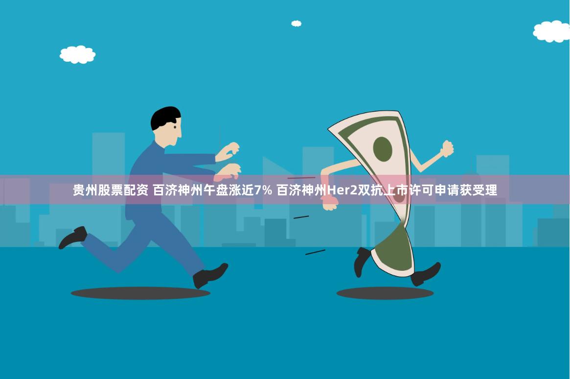 贵州股票配资 百济神州午盘涨近7% 百济神州Her2双抗上市许可申请获受理
