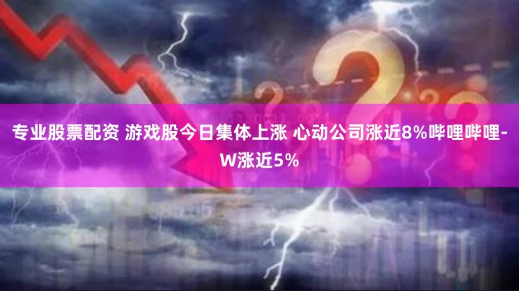 专业股票配资 游戏股今日集体上涨 心动公司涨近8%哔哩哔哩-W涨近5%