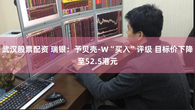 武汉股票配资 瑞银：予贝壳-W“买入”评级 目标价下降至52.5港元