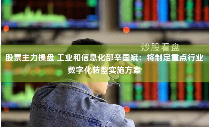 股票主力操盘 工业和信息化部辛国斌：将制定重点行业数字化转型实施方案