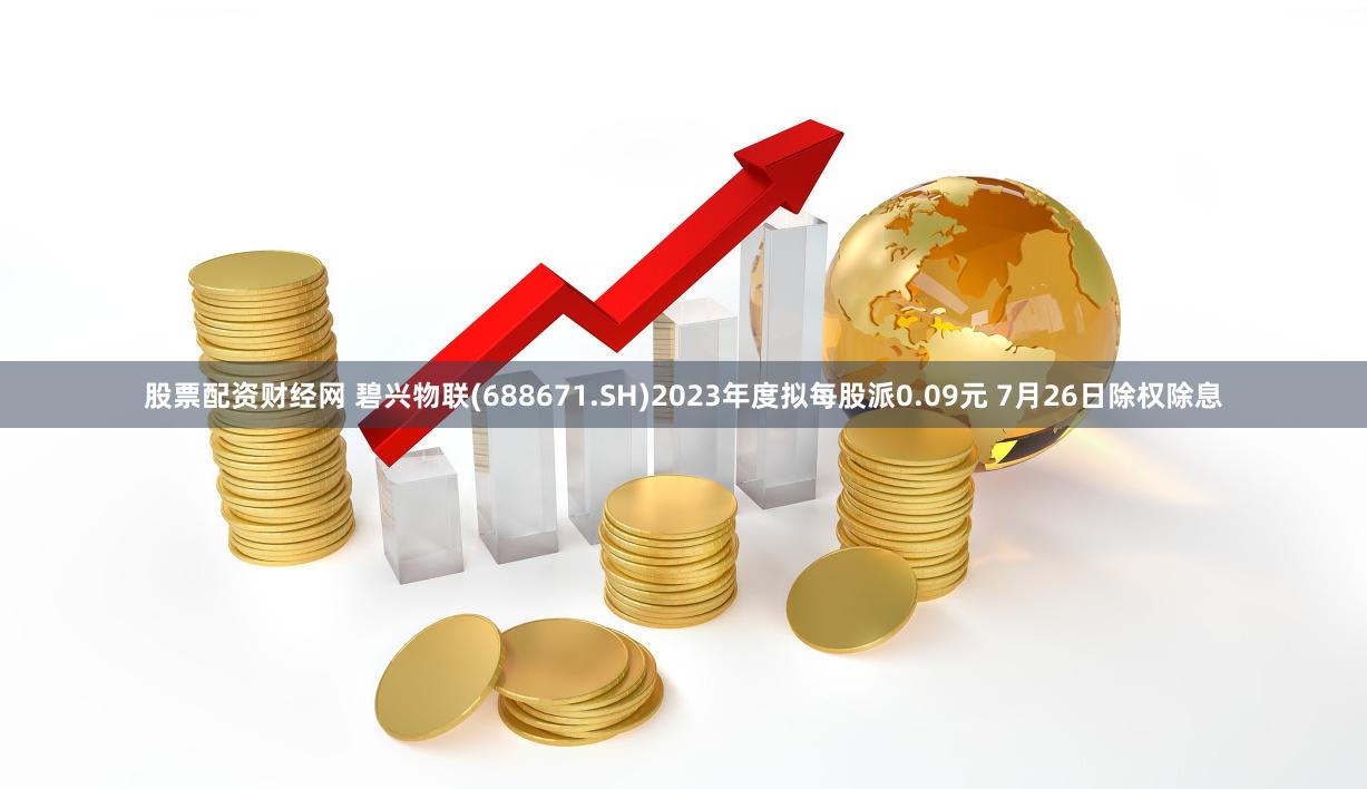 股票配资财经网 碧兴物联(688671.SH)2023年度拟每股派0.09元 7月26日除权除息