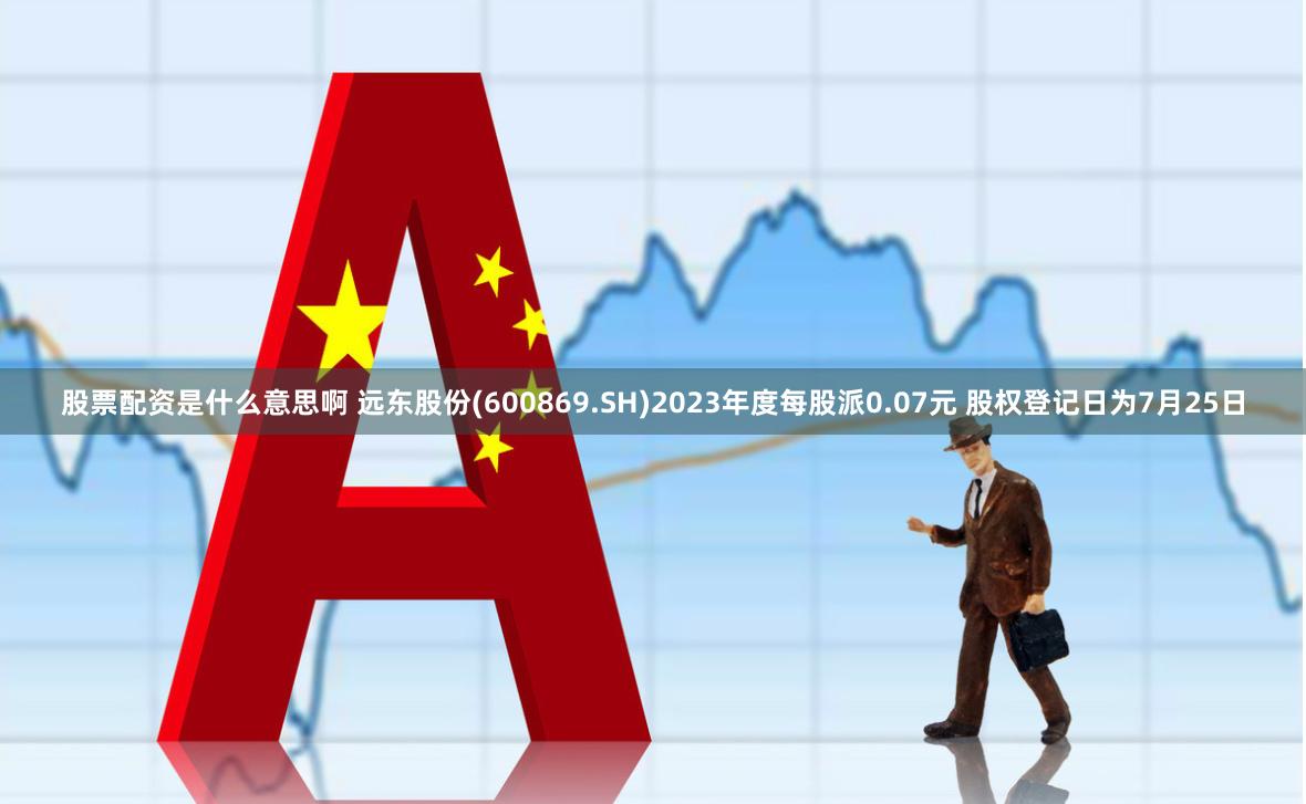 股票配资是什么意思啊 远东股份(600869.SH)2023年度每股派0.07元 股权登记日为7月25日