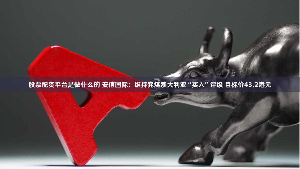 股票配资平台是做什么的 安信国际：维持兖煤澳大利亚“买入”评级 目标价43.2港元