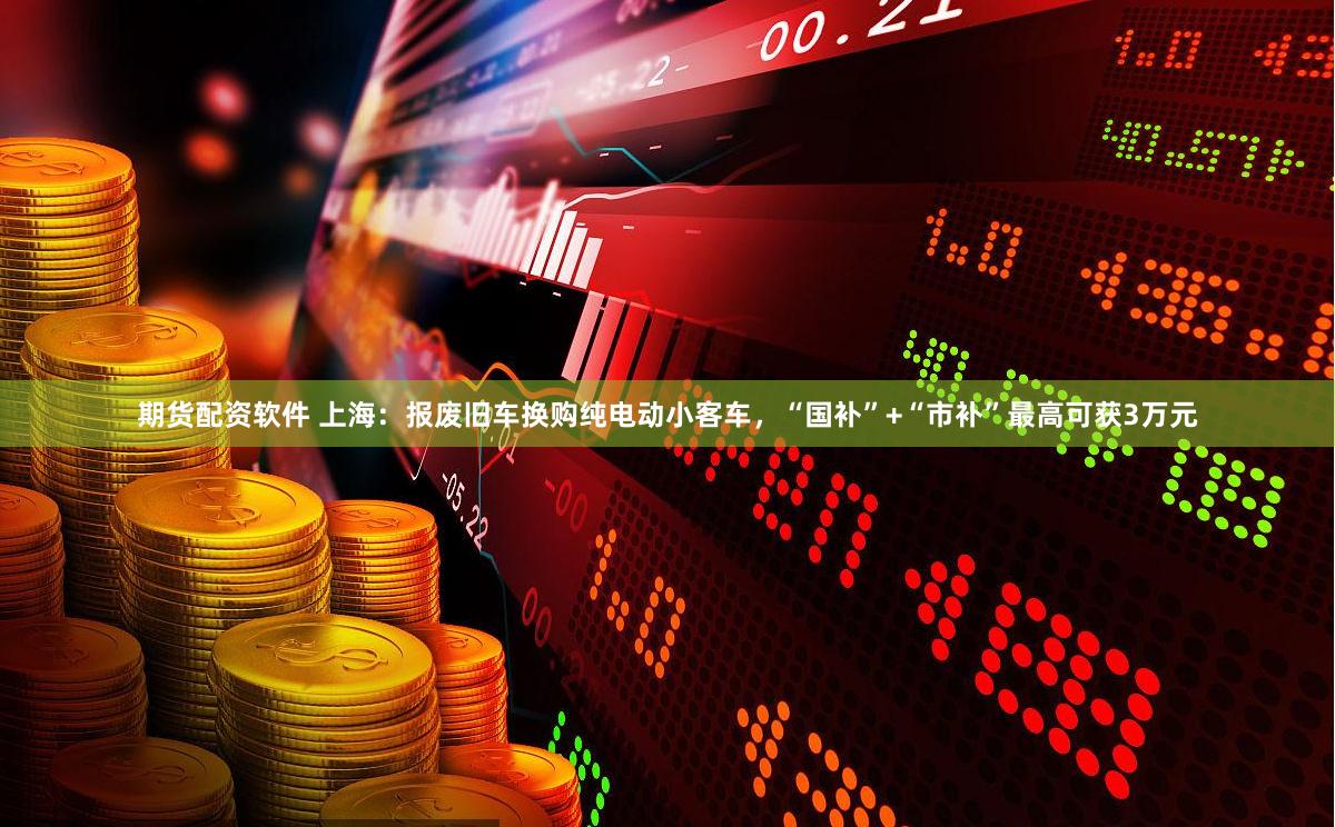 期货配资软件 上海：报废旧车换购纯电动小客车，“国补”+“市补”最高可获3万元