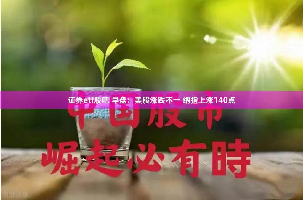 证券etf股吧 早盘：美股涨跌不一 纳指上涨140点