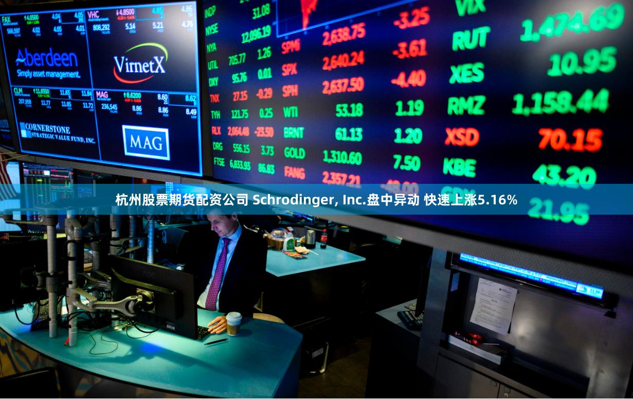 杭州股票期货配资公司 Schrodinger, Inc.盘中异动 快速上涨5.16%