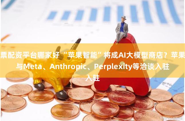 股票配资平台哪家好 “苹果智能”将成AI大模型商店？苹果正与Meta、Anthropic、Perplexity等洽谈入驻