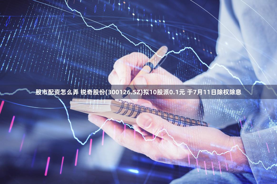 股市配资怎么弄 锐奇股份(300126.SZ)拟10股派0.1元 于7月11日除权除息