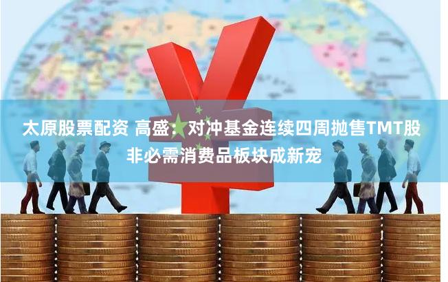 太原股票配资 高盛：对冲基金连续四周抛售TMT股 非必需消费品板块成新宠
