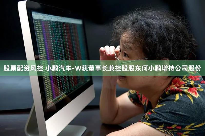 股票配资风控 小鹏汽车-W获董事长兼控股股东何小鹏增持公司股份