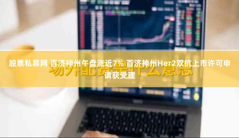 股票私募网 百济神州午盘涨近7% 百济神州Her2双抗上市许可申请获受理