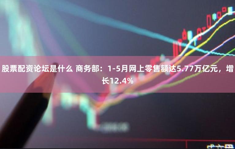 股票配资论坛是什么 商务部：1-5月网上零售额达5.77万亿元，增长12.4%
