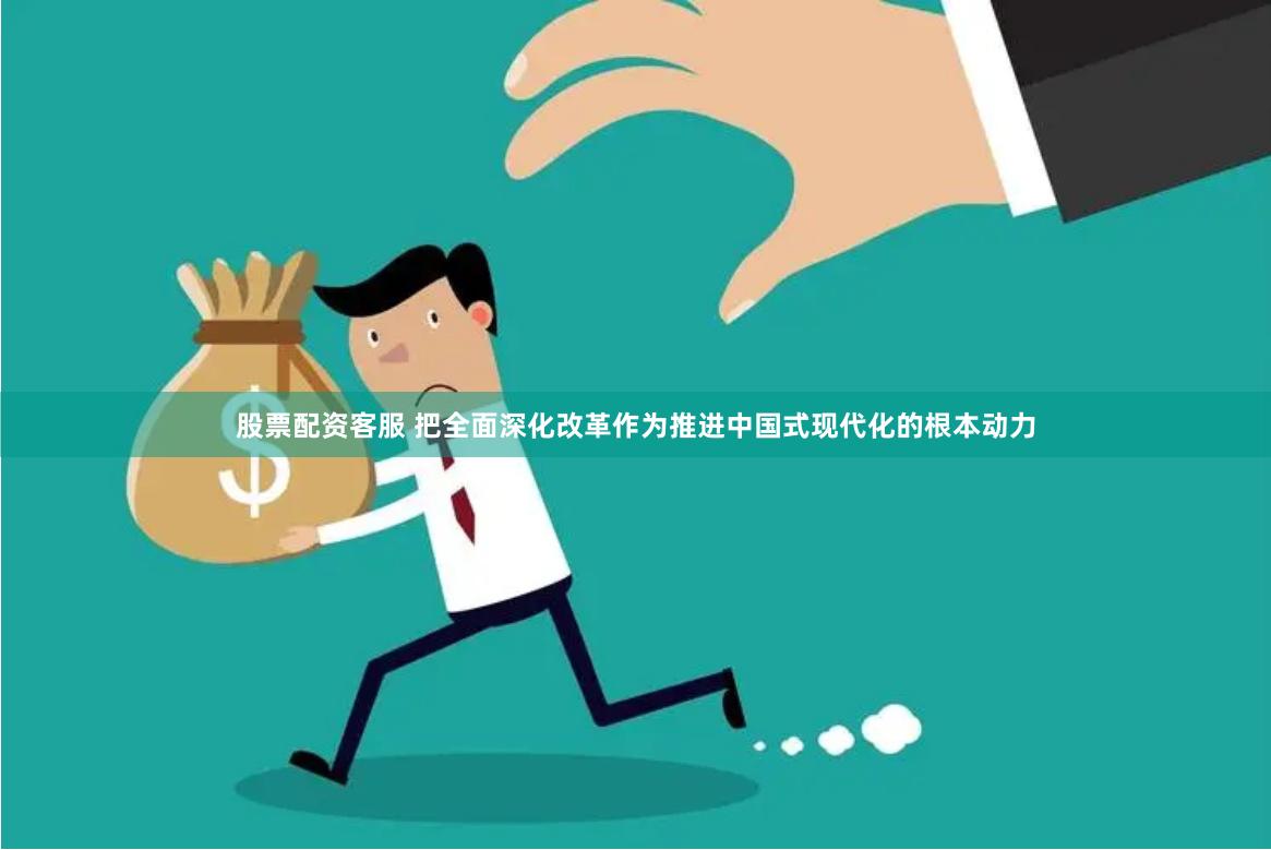 股票配资客服 把全面深化改革作为推进中国式现代化的根本动力