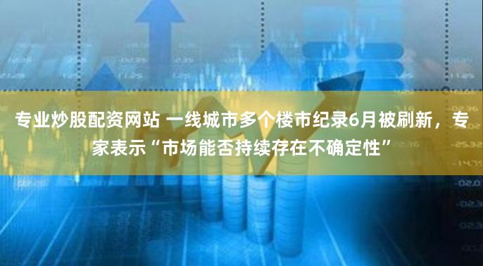 专业炒股配资网站 一线城市多个楼市纪录6月被刷新，专家表示“市场能否持续存在不确定性”