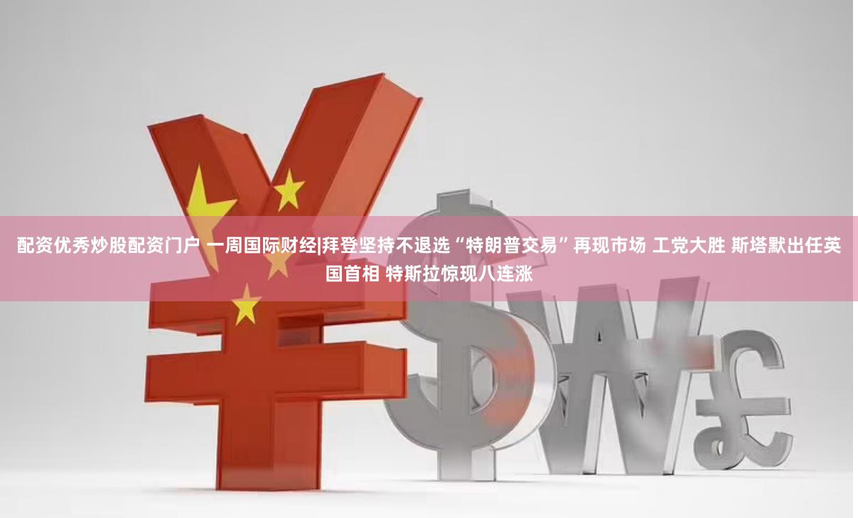配资优秀炒股配资门户 一周国际财经|拜登坚持不退选“特朗普交易”再现市场 工党大胜 斯塔默出任英国首相 特斯拉惊现八连涨