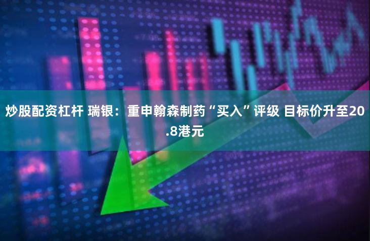 炒股配资杠杆 瑞银：重申翰森制药“买入”评级 目标价升至20.8港元