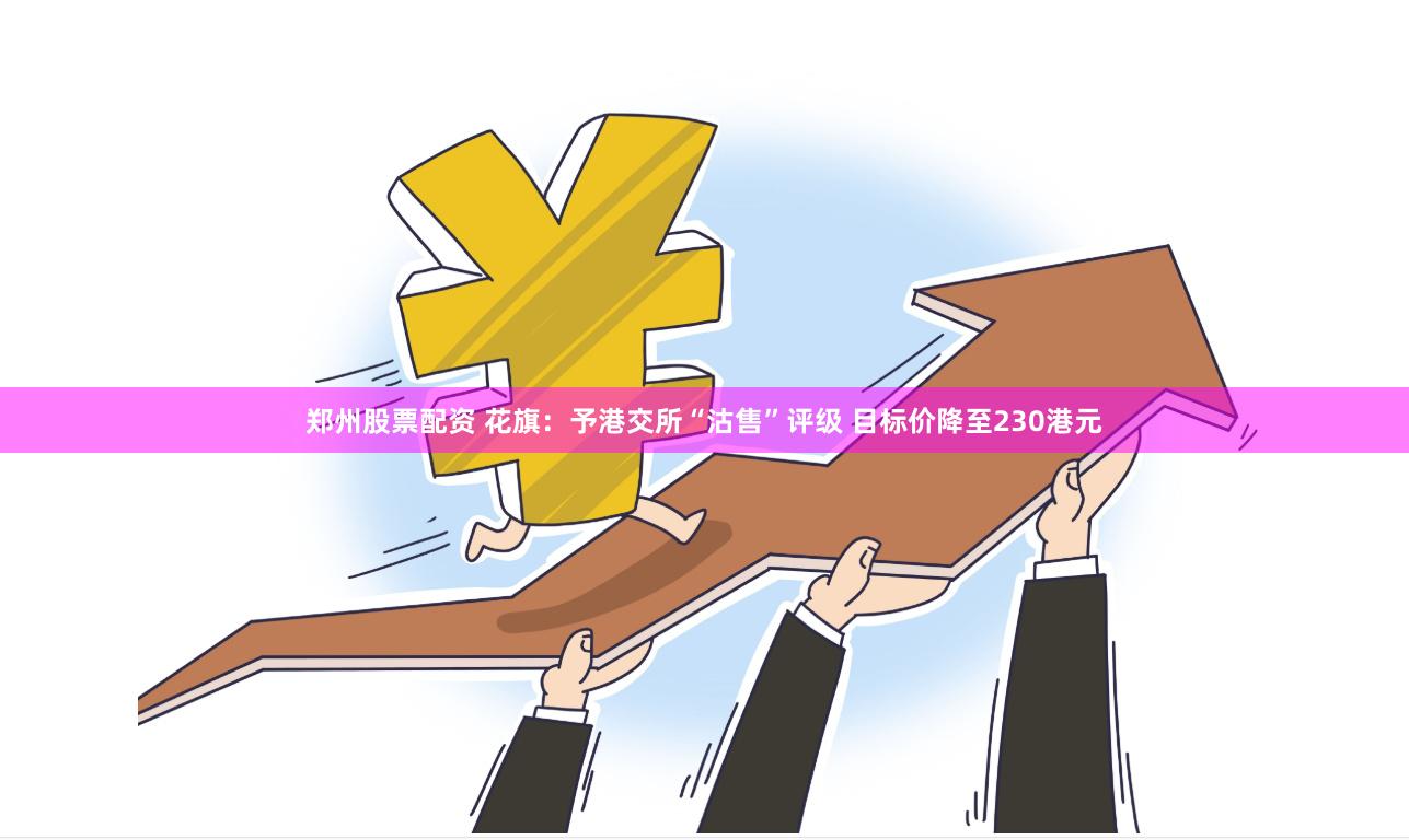 郑州股票配资 花旗：予港交所“沽售”评级 目标价降至230港元