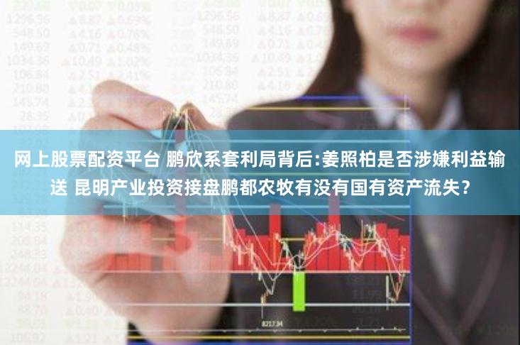 网上股票配资平台 鹏欣系套利局背后:姜照柏是否涉嫌利益输送 昆明产业投资接盘鹏都农牧有没有国有资产流失？