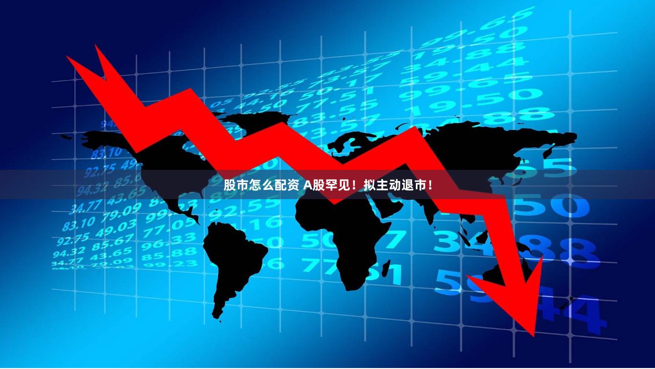 股市怎么配资 A股罕见！拟主动退市！