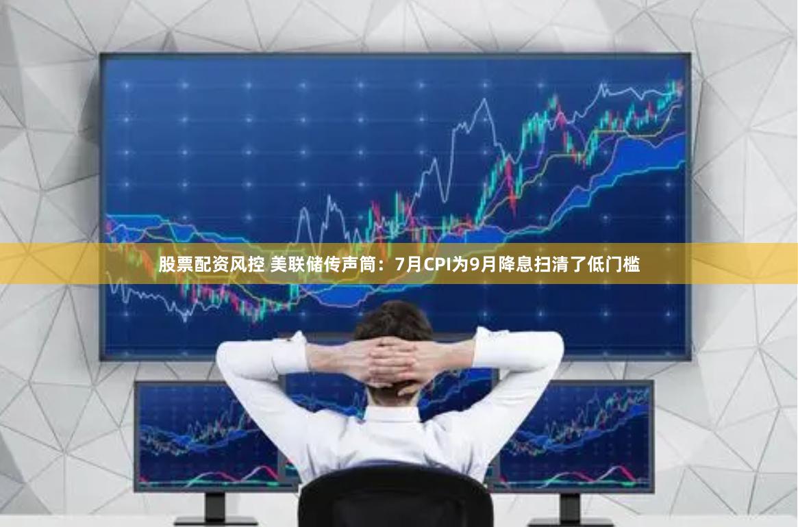 股票配资风控 美联储传声筒：7月CPI为9月降息扫清了低门槛