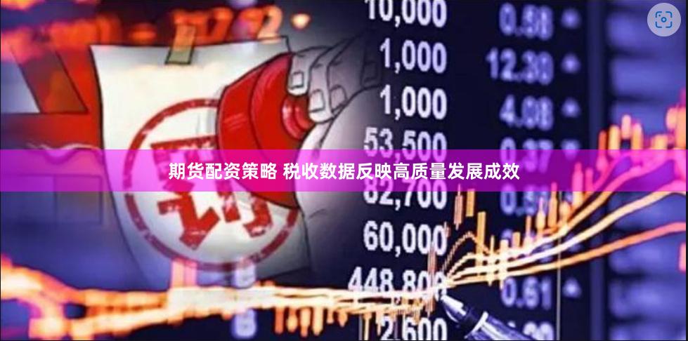 期货配资策略 税收数据反映高质量发展成效