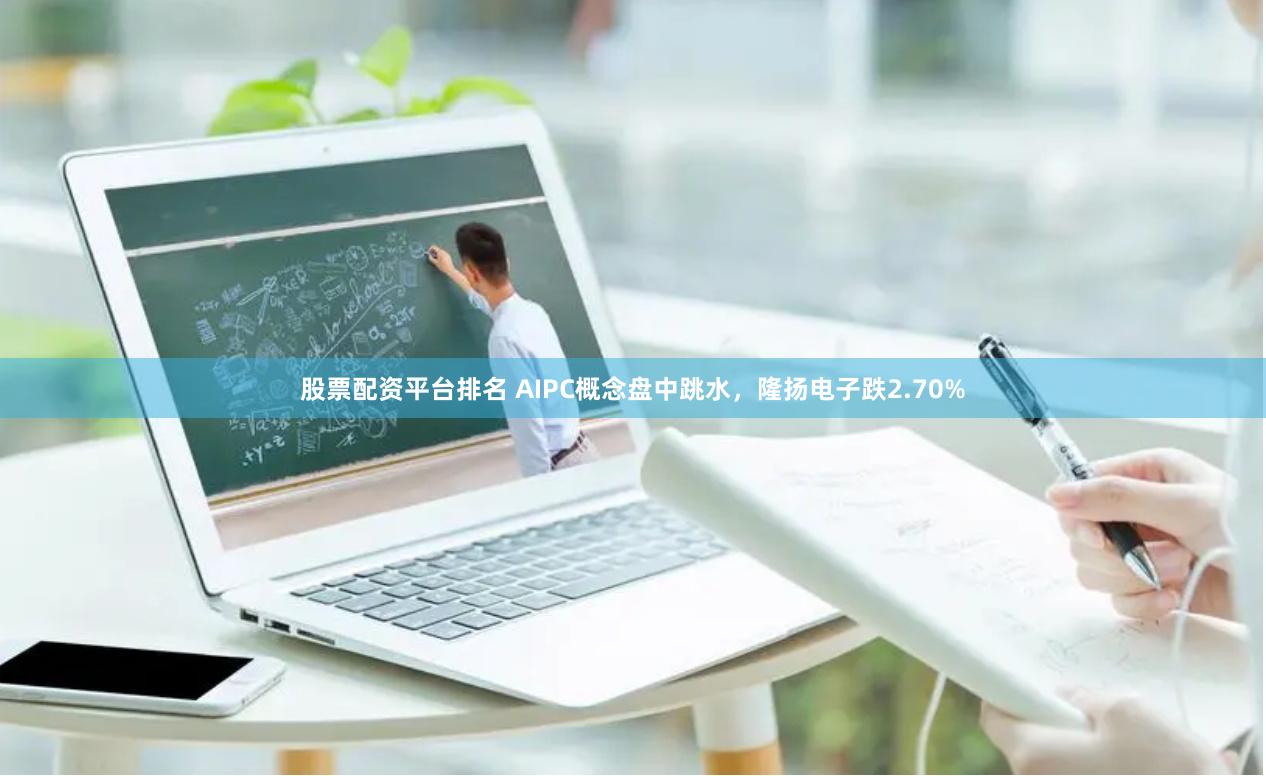 股票配资平台排名 AIPC概念盘中跳水，隆扬电子跌2.70%