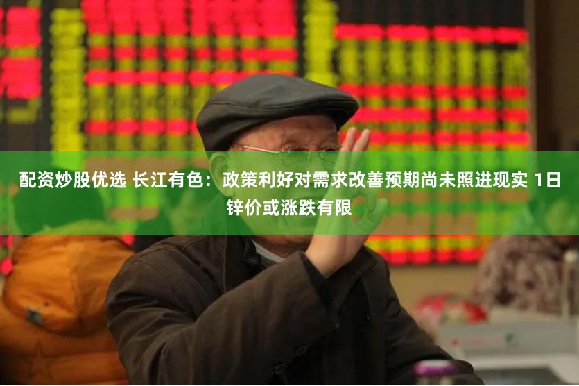 配资炒股优选 长江有色：政策利好对需求改善预期尚未照进现实 1日锌价或涨跌有限