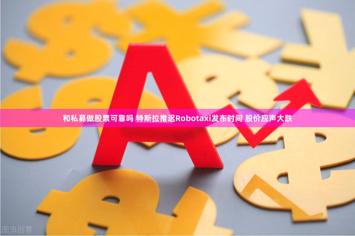 和私募做股票可靠吗 特斯拉推迟Robotaxi发布时间 股价应声大跌