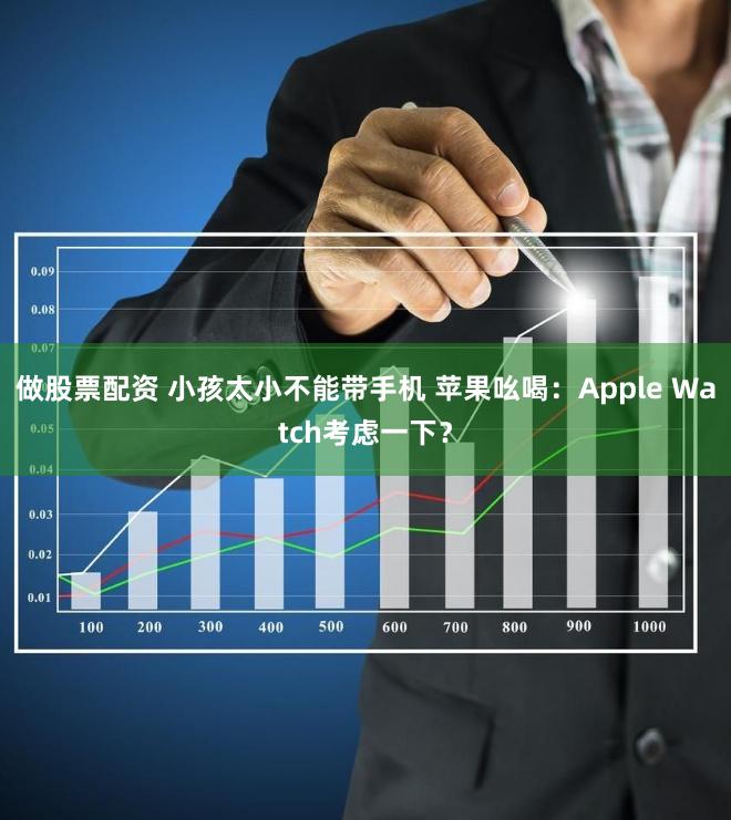 做股票配资 小孩太小不能带手机 苹果吆喝：Apple Watch考虑一下？