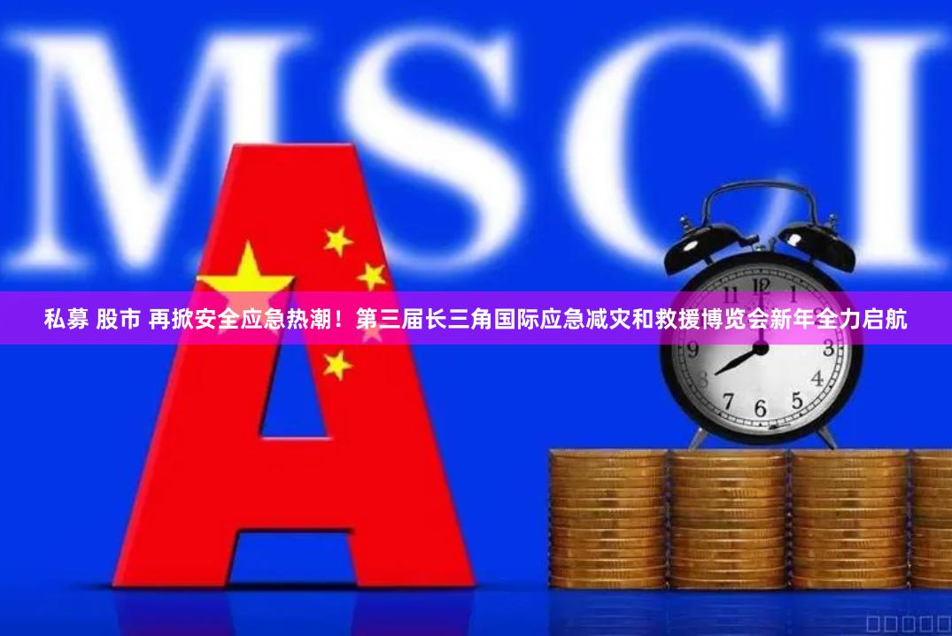 私募 股市 再掀安全应急热潮！第三届长三角国际应急减灾和救援博览会新年全力启航