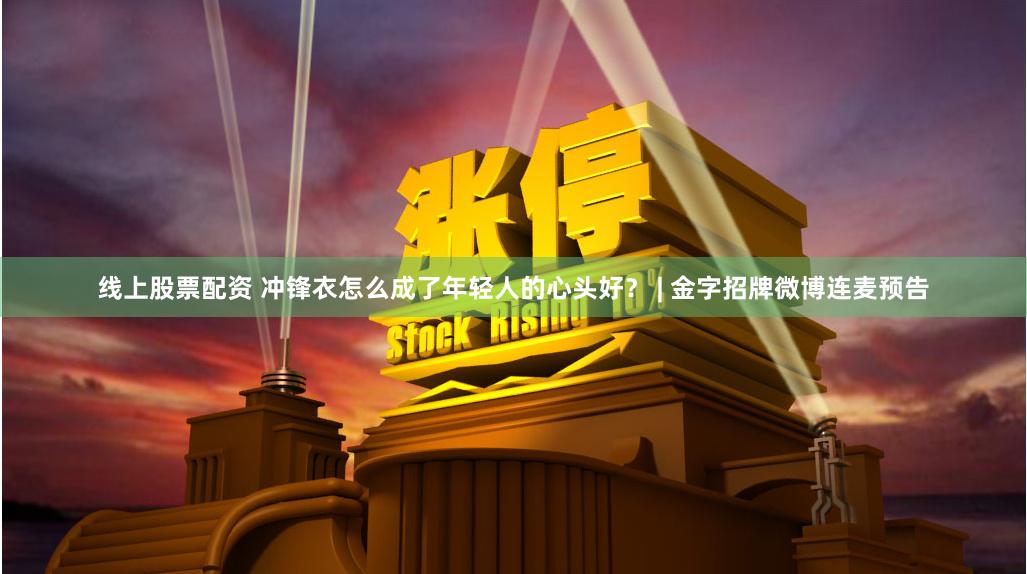 线上股票配资 冲锋衣怎么成了年轻人的心头好？ | 金字招牌微博连麦预告