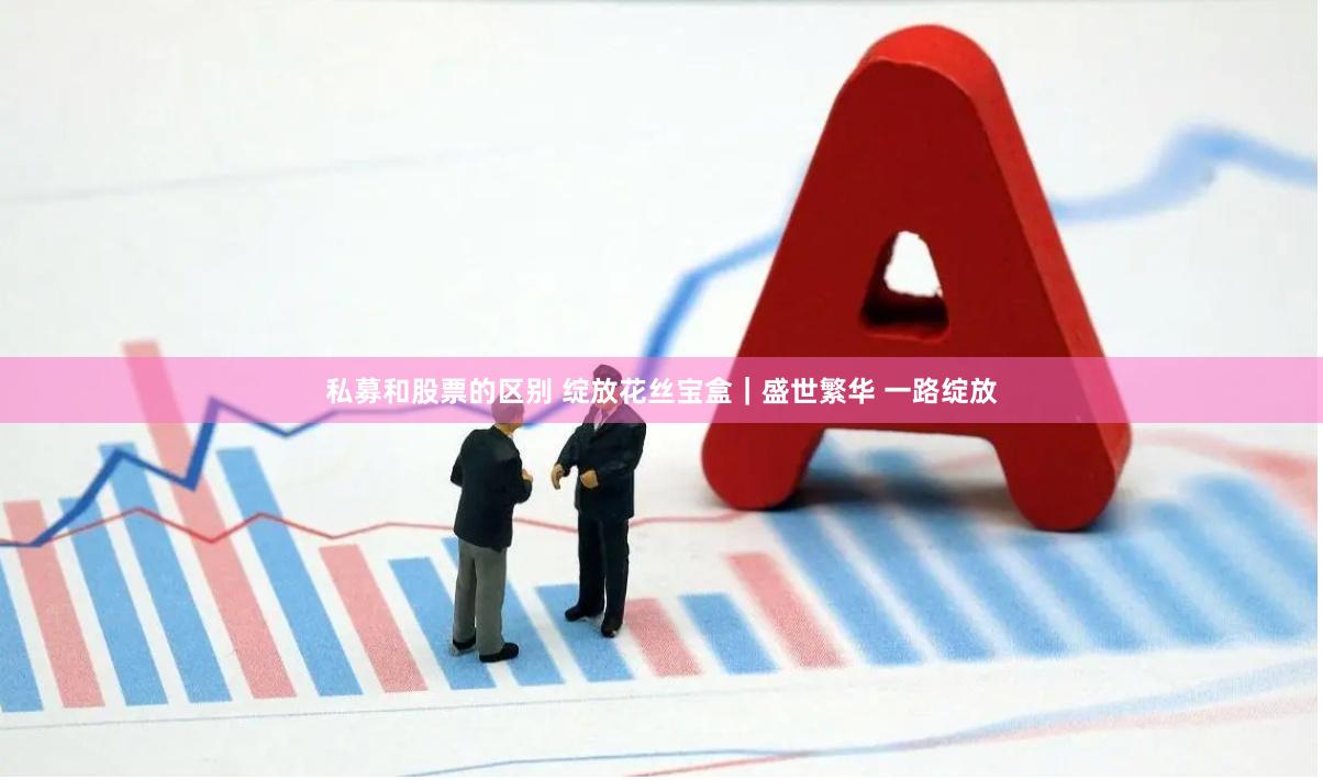 私募和股票的区别 绽放花丝宝盒｜盛世繁华 一路绽放