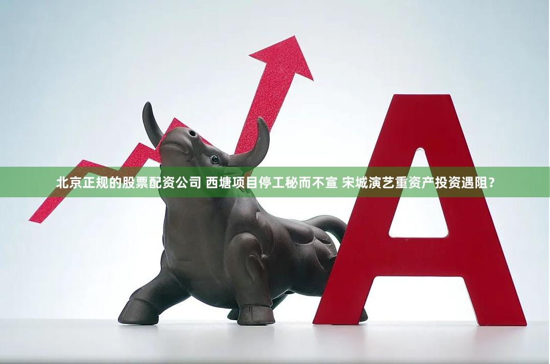北京正规的股票配资公司 西塘项目停工秘而不宣 宋城演艺重资产投资遇阻？