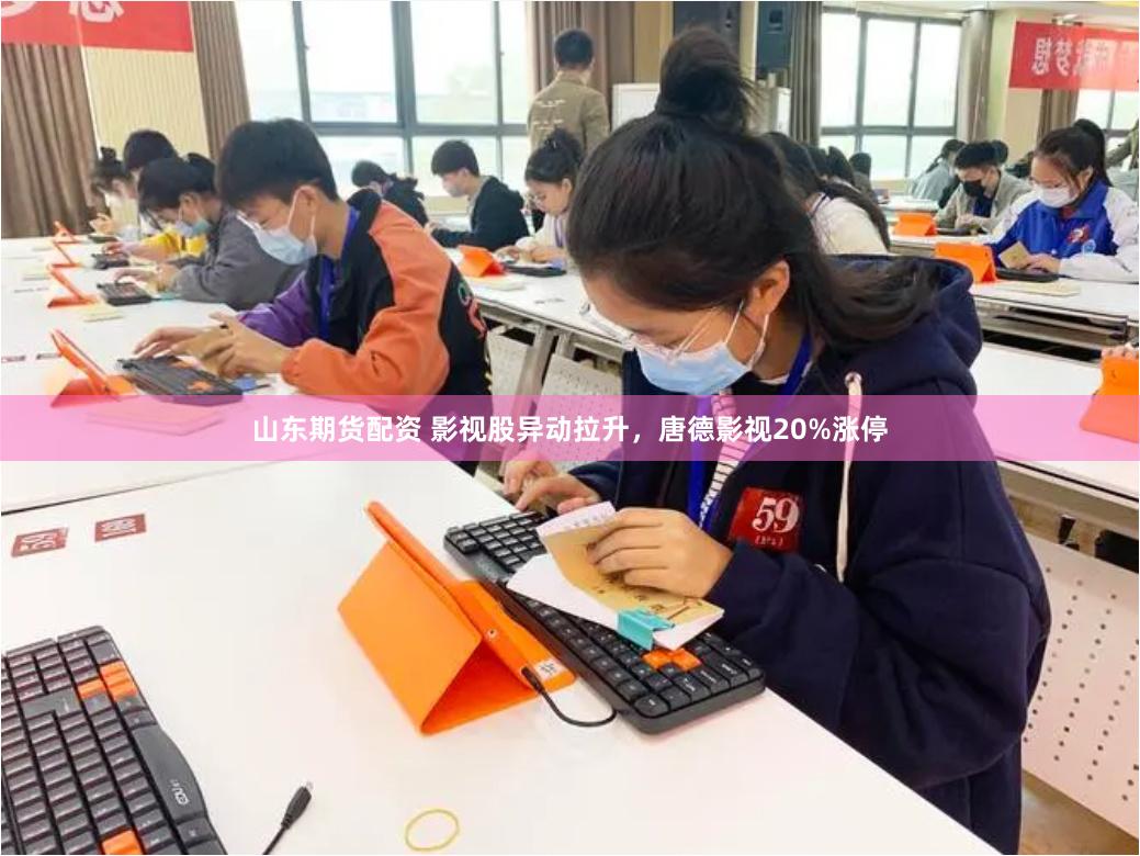 山东期货配资 影视股异动拉升，唐德影视20%涨停