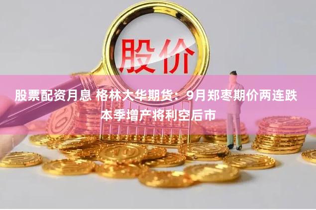 股票配资月息 格林大华期货：9月郑枣期价两连跌 本季增产将利空后市