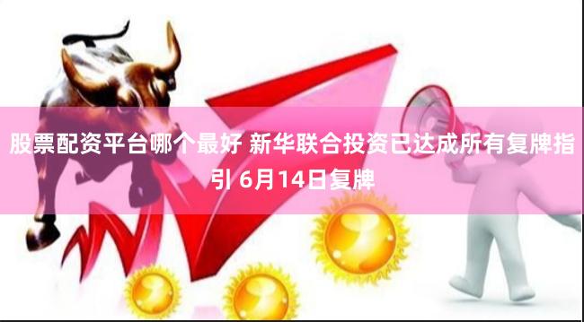 股票配资平台哪个最好 新华联合投资已达成所有复牌指引 6月14日复牌