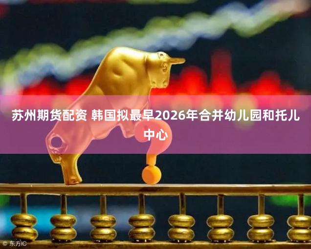 苏州期货配资 韩国拟最早2026年合并幼儿园和托儿中心