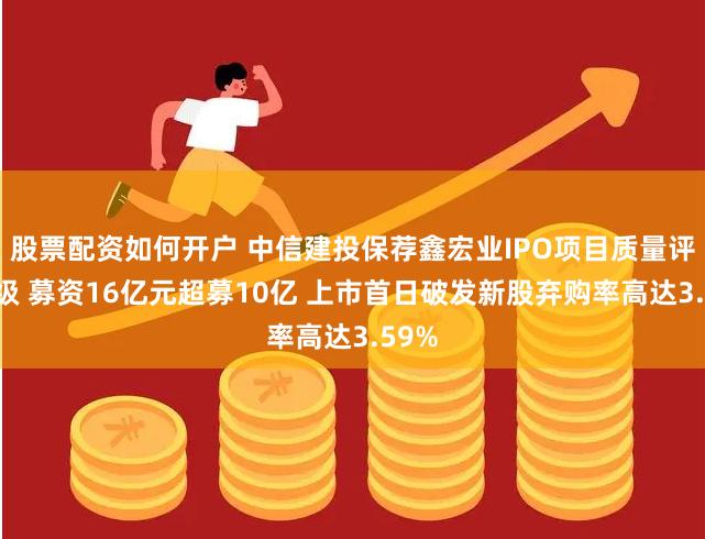 股票配资如何开户 中信建投保荐鑫宏业IPO项目质量评级D级 募资16亿元超募10亿 上市首日破发新股弃购率高达3.59%